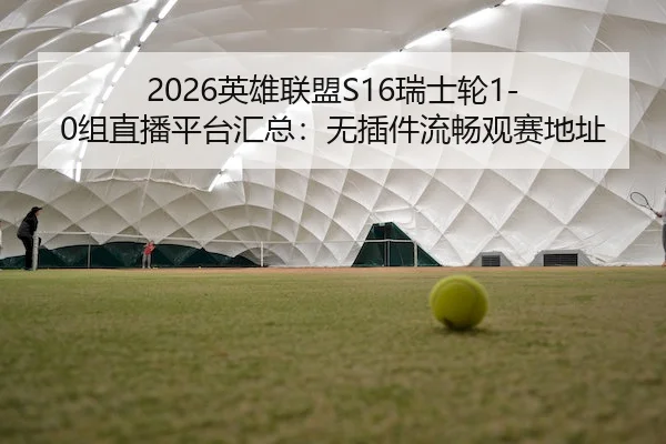 2026英雄联盟S16瑞士轮1-0组直播平台汇总：无插件流畅观赛地址