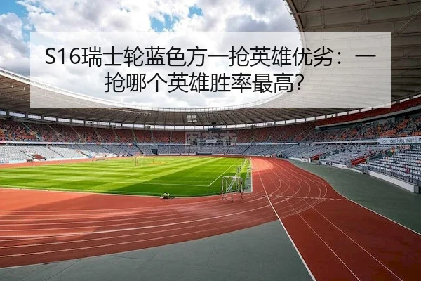 S16瑞士轮蓝色方一抢英雄优劣：一抢哪个英雄胜率最高？