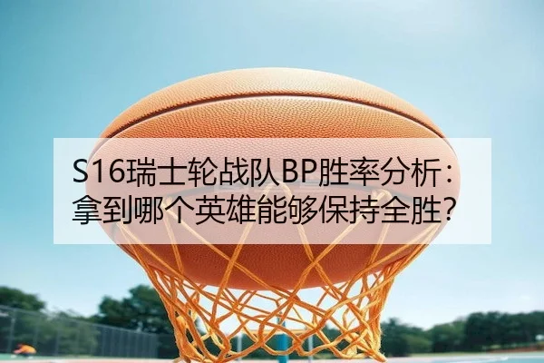 S16瑞士轮战队BP胜率分析：拿到哪个英雄能够保持全胜？